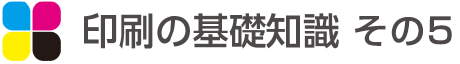 印刷の基礎知識 その5