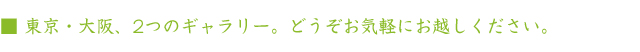 東京･大阪、2つのギャラリー。どうぞお気軽にお越しください。