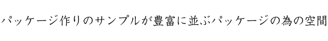 パッケージ作りのサンプルが豊富に並ぶパッケージの為の空間