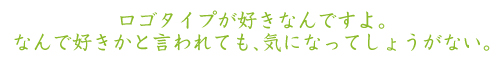 ロゴタイプが好きなんですよ。 なんで好きかと言われても、気になってしょうがない。